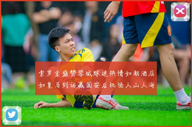 索罗金盛赞蓉城球迷热情如潮酒店如皇马到访赢国安后机场人山人海