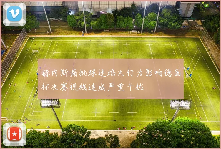 赫内斯痛批球迷焰火行为影响德国杯决赛视线造成严重干扰
