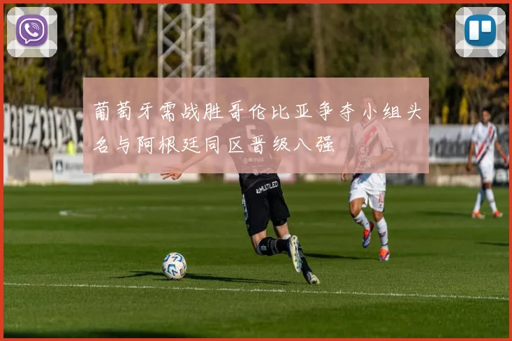葡萄牙需战胜哥伦比亚争夺小组头名与阿根廷同区晋级八强