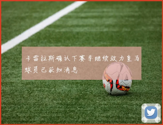 卡雷拉斯确认下赛季继续效力皇马球员已获知消息