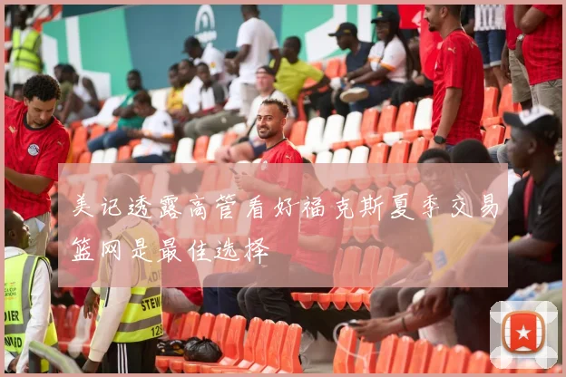 美记透露高管看好福克斯夏季交易篮网是最佳选择