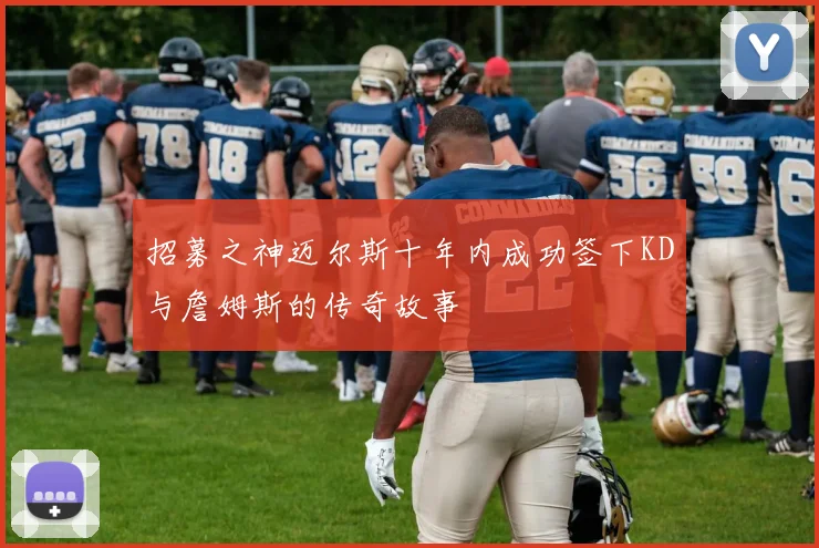 招募之神迈尔斯十年内成功签下KD与詹姆斯的传奇故事