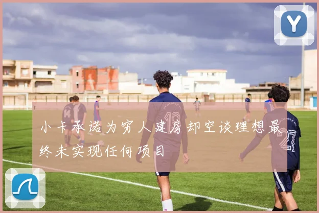 小卡承诺为穷人建房却空谈理想最终未实现任何项目