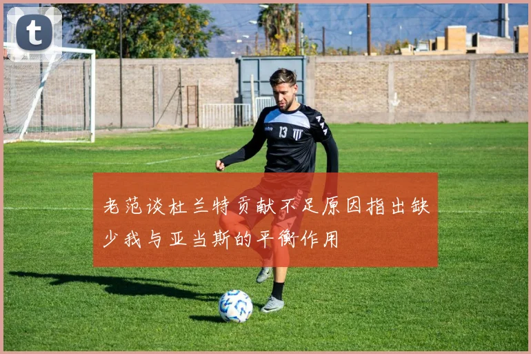 老范谈杜兰特贡献不足原因指出缺少我与亚当斯的平衡作用