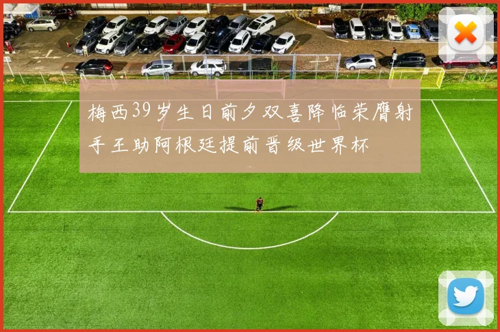 梅西39岁生日前夕双喜降临荣膺射手王助阿根廷提前晋级世界杯