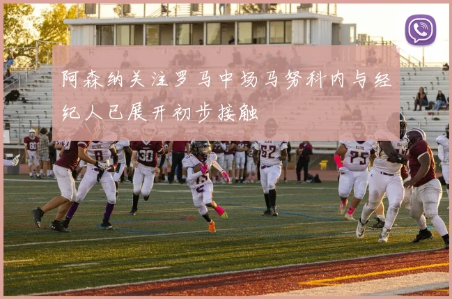 阿森纳关注罗马中场马努科内与经纪人已展开初步接触