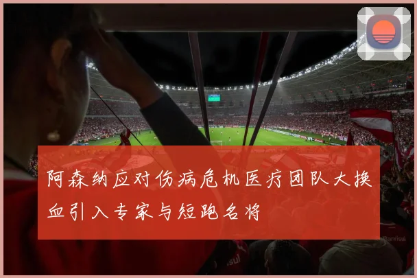 阿森纳应对伤病危机医疗团队大换血引入专家与短跑名将