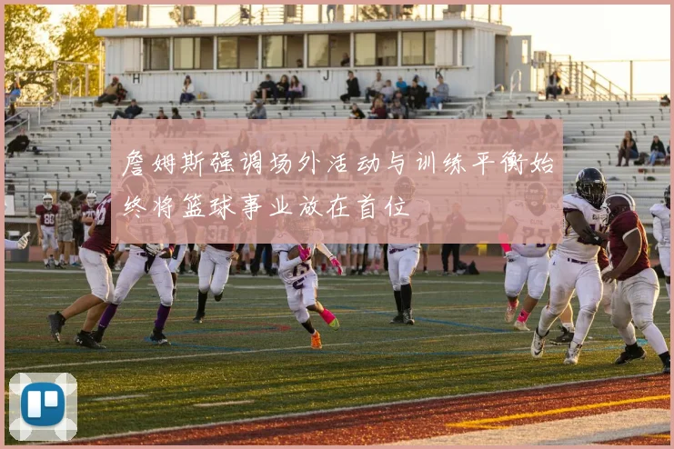 詹姆斯强调场外活动与训练平衡始终将篮球事业放在首位