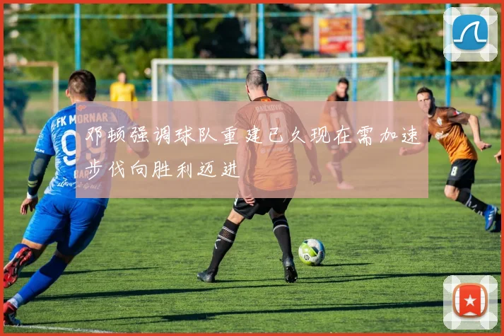 邓顿强调球队重建已久现在需加速步伐向胜利迈进