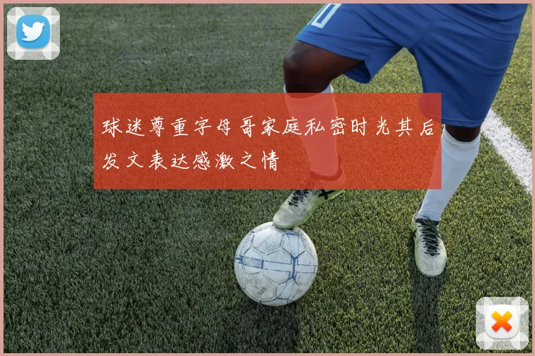 球迷尊重字母哥家庭私密时光其后发文表达感激之情