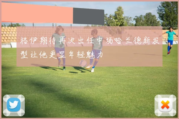 格伊期待再次出任中场哈兰德新发型让他更显年轻魅力