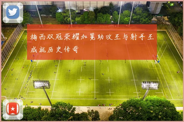 梅西双冠荣耀加冕助攻王与射手王成就历史传奇