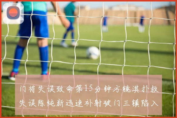 门将失误致命第15分钟方镜淇扑救失误陈纯新迅速补射破门三镇陷入被动