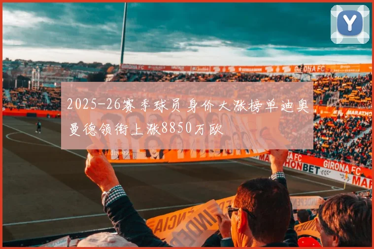 2025-26赛季球员身价大涨榜单迪奥曼德领衔上涨8850万欧