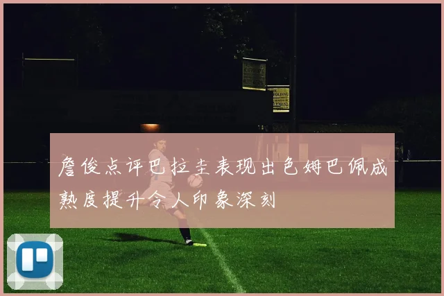 詹俊点评巴拉圭表现出色姆巴佩成熟度提升令人印象深刻