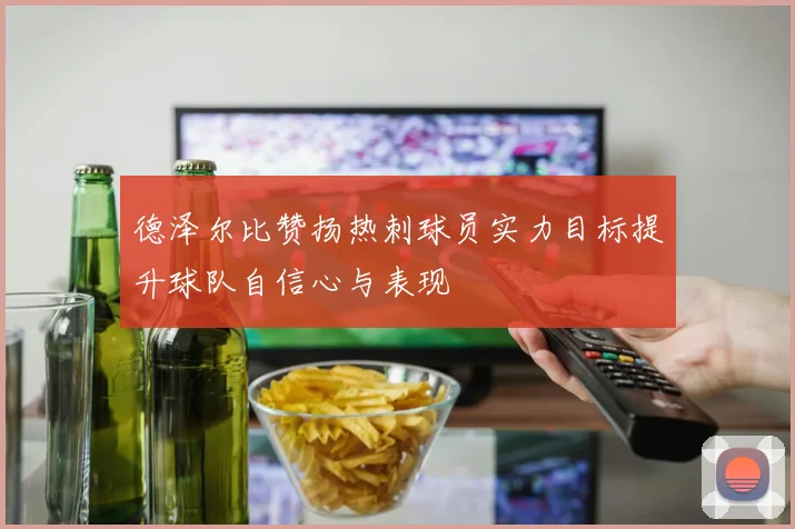 德泽尔比赞扬热刺球员实力目标提升球队自信心与表现