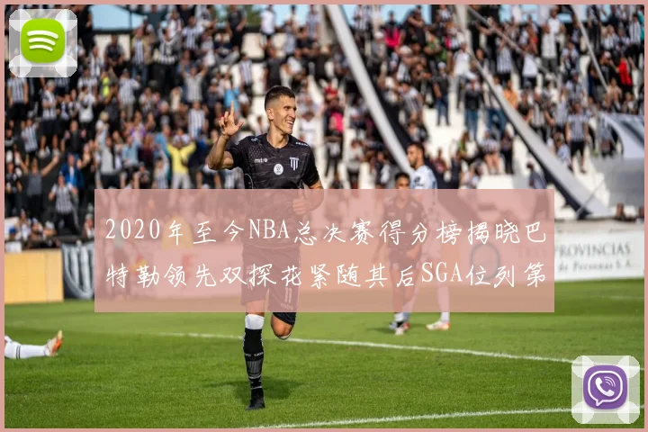 2020年至今NBA总决赛得分榜揭晓巴特勒领先双探花紧随其后SGA位列第四
