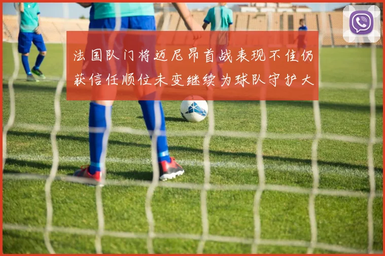 法国队门将迈尼昂首战表现不佳仍获信任顺位未变继续为球队守护大门