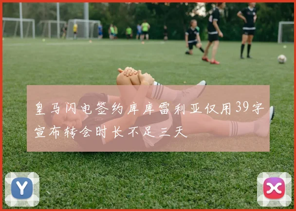 皇马闪电签约库库雷利亚仅用39字宣布转会时长不足三天