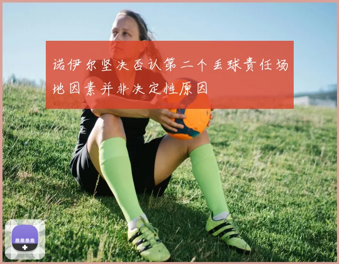 诺伊尔坚决否认第二个丢球责任场地因素并非决定性原因