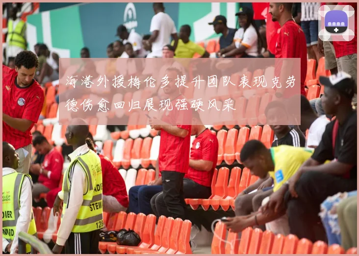 海港外援梅伦多提升团队表现克劳德伤愈回归展现强硬风采