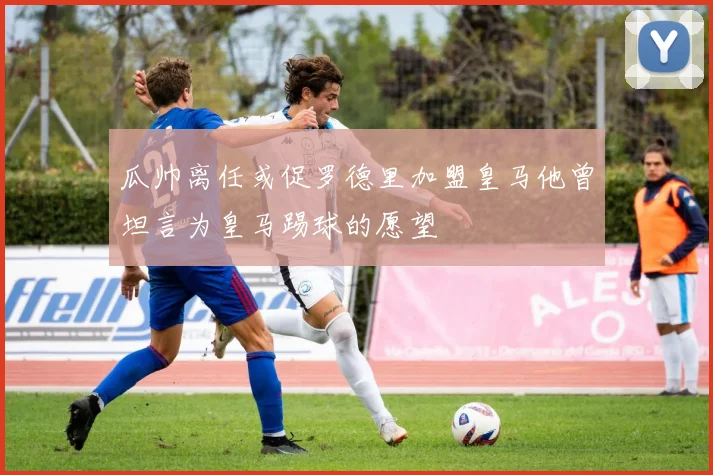 瓜帅离任或促罗德里加盟皇马他曾坦言为皇马踢球的愿望