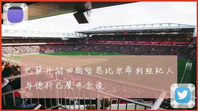 巴萨计划回购哈恩比尔希利经纪人与德科已展开会谈