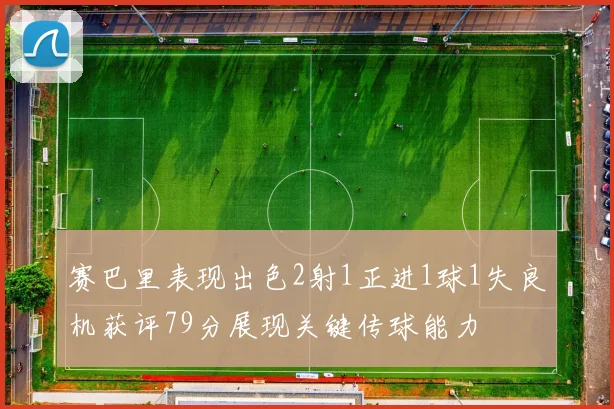 赛巴里表现出色2射1正进1球1失良机获评79分展现关键传球能力