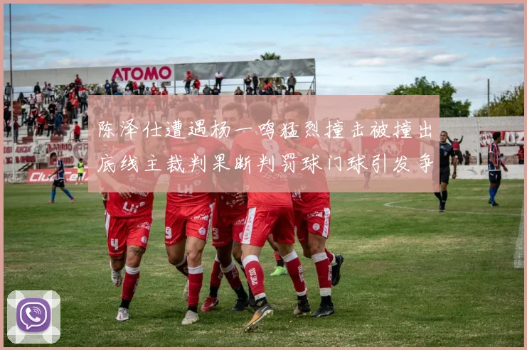 陈泽仕遭遇杨一鸣猛烈撞击被撞出底线主裁判果断判罚球门球引发争议