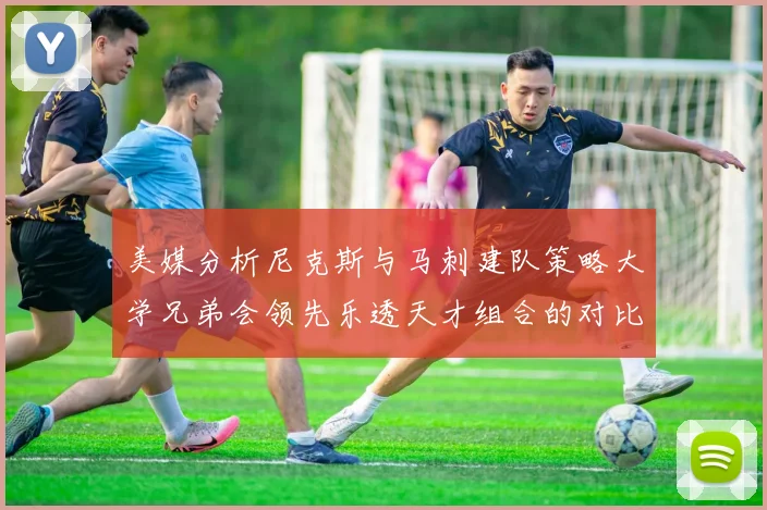 美媒分析尼克斯与马刺建队策略大学兄弟会领先乐透天才组合的对比
