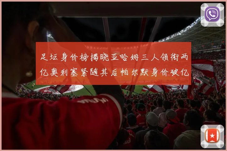 足坛身价榜揭晓亚哈姆三人领衔两亿奥利塞紧随其后帕尔默身价破亿