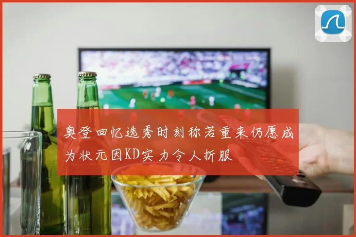 奥登回忆选秀时刻称若重来仍愿成为状元因KD实力令人折服
